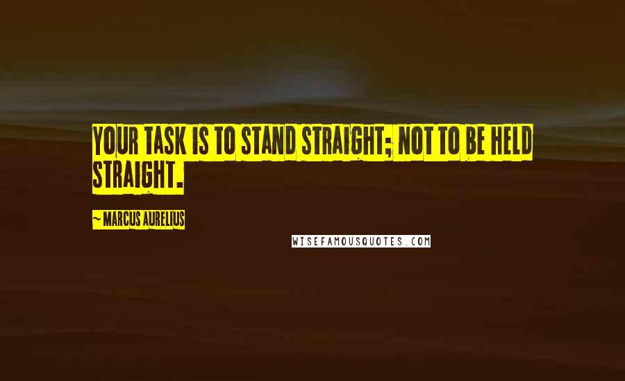 Marcus Aurelius Quotes: Your task is to stand straight; not to be held straight.