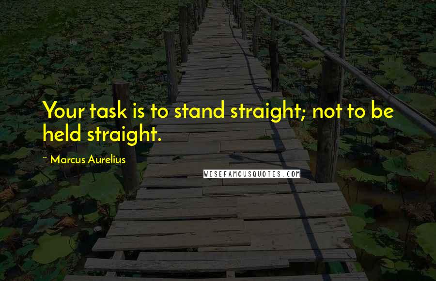 Marcus Aurelius Quotes: Your task is to stand straight; not to be held straight.