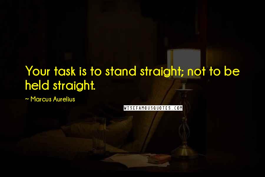 Marcus Aurelius Quotes: Your task is to stand straight; not to be held straight.