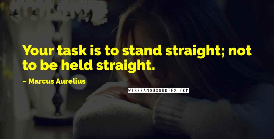 Marcus Aurelius Quotes: Your task is to stand straight; not to be held straight.