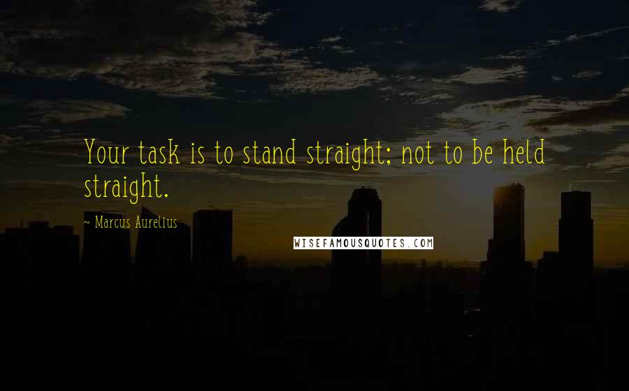 Marcus Aurelius Quotes: Your task is to stand straight; not to be held straight.