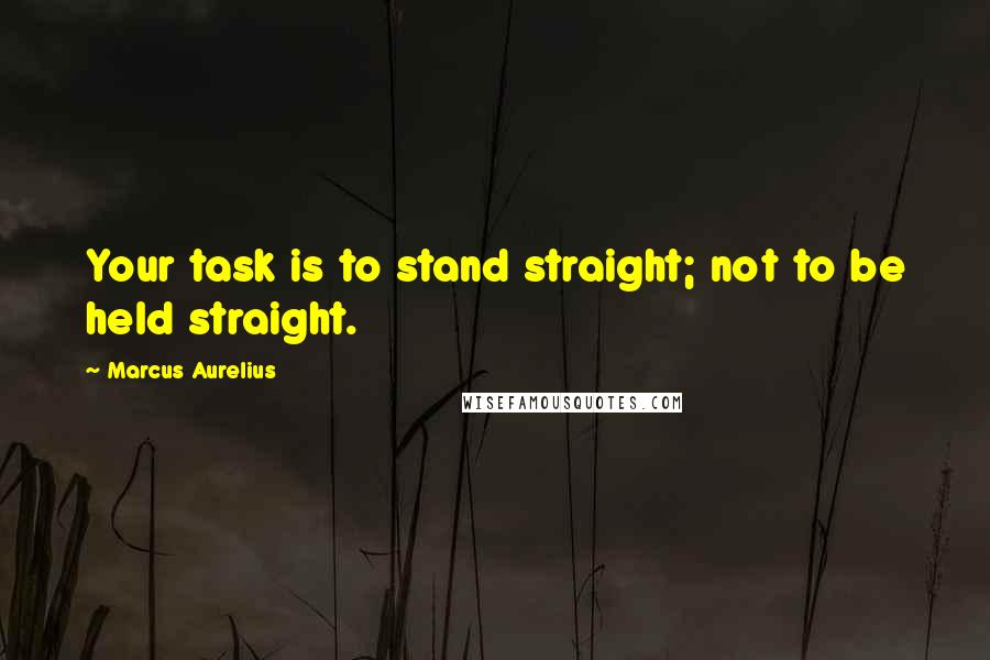 Marcus Aurelius Quotes: Your task is to stand straight; not to be held straight.