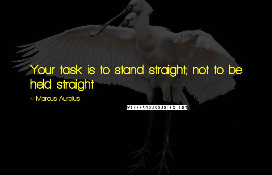 Marcus Aurelius Quotes: Your task is to stand straight; not to be held straight.