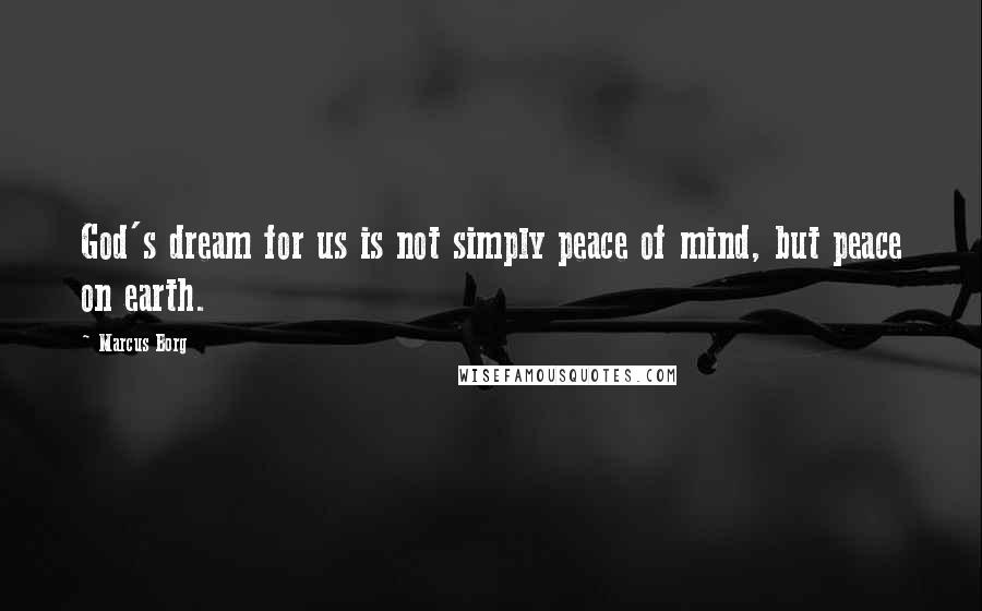 Marcus Borg Quotes: God's dream for us is not simply peace of mind, but peace on earth.