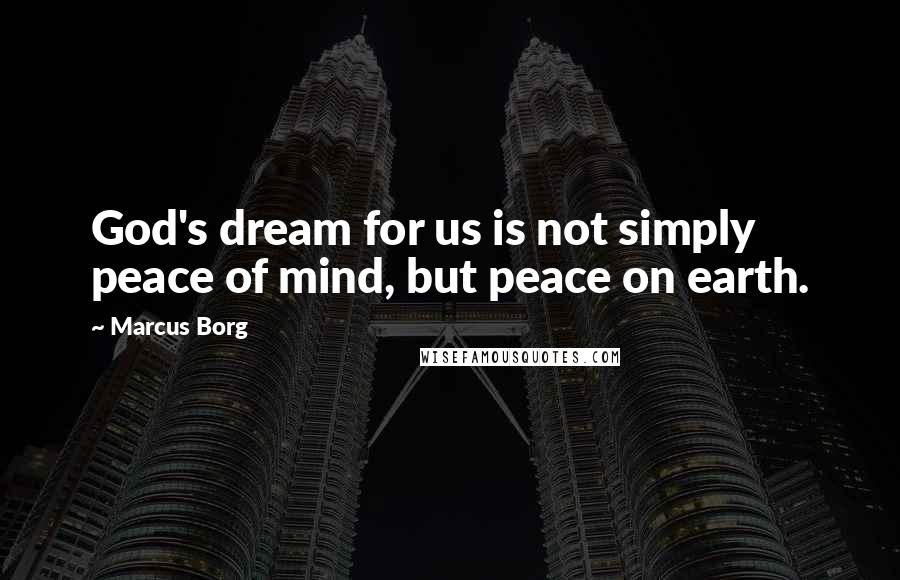 Marcus Borg Quotes: God's dream for us is not simply peace of mind, but peace on earth.