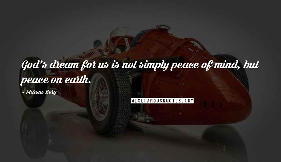 Marcus Borg Quotes: God's dream for us is not simply peace of mind, but peace on earth.