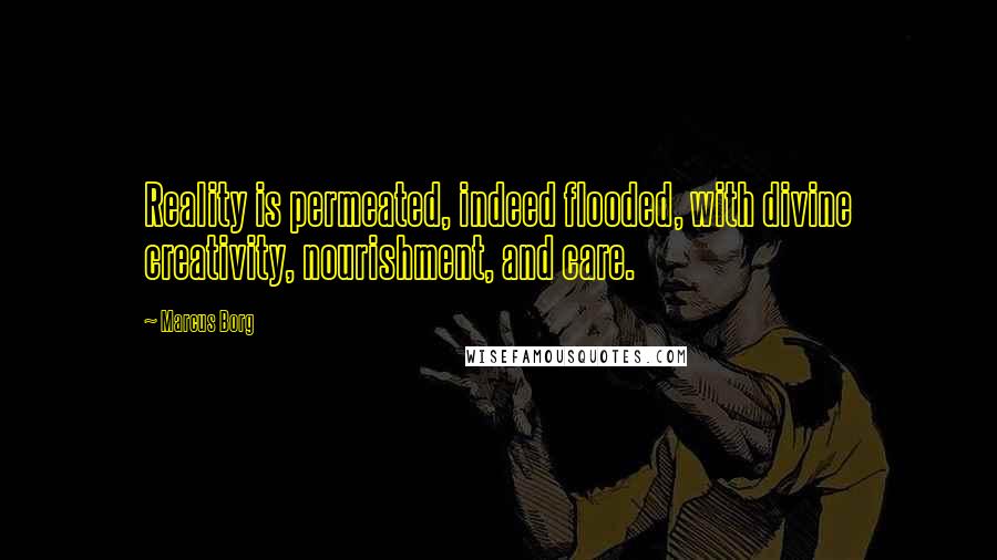 Marcus Borg Quotes: Reality is permeated, indeed flooded, with divine creativity, nourishment, and care.