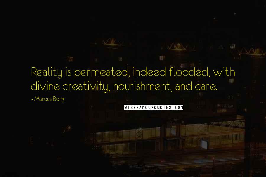 Marcus Borg Quotes: Reality is permeated, indeed flooded, with divine creativity, nourishment, and care.