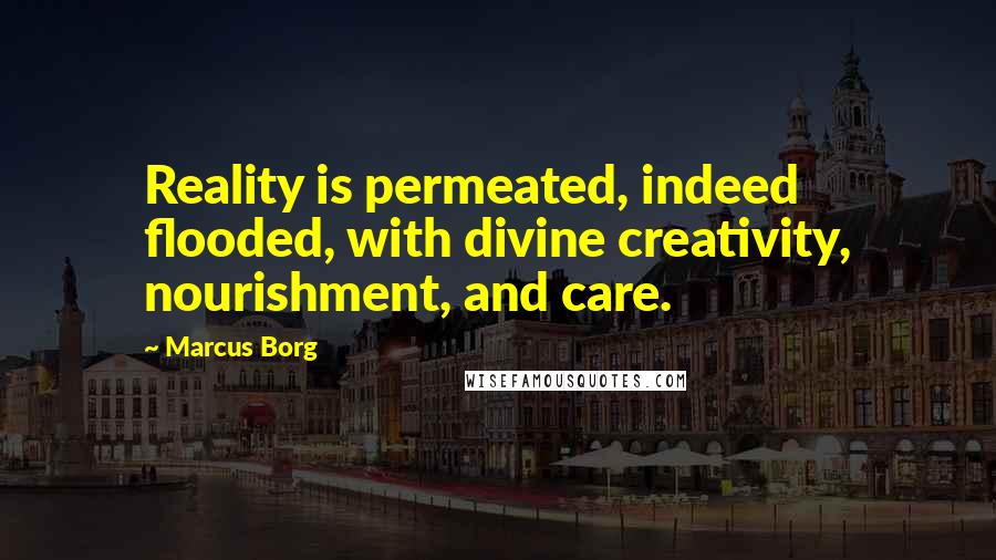Marcus Borg Quotes: Reality is permeated, indeed flooded, with divine creativity, nourishment, and care.
