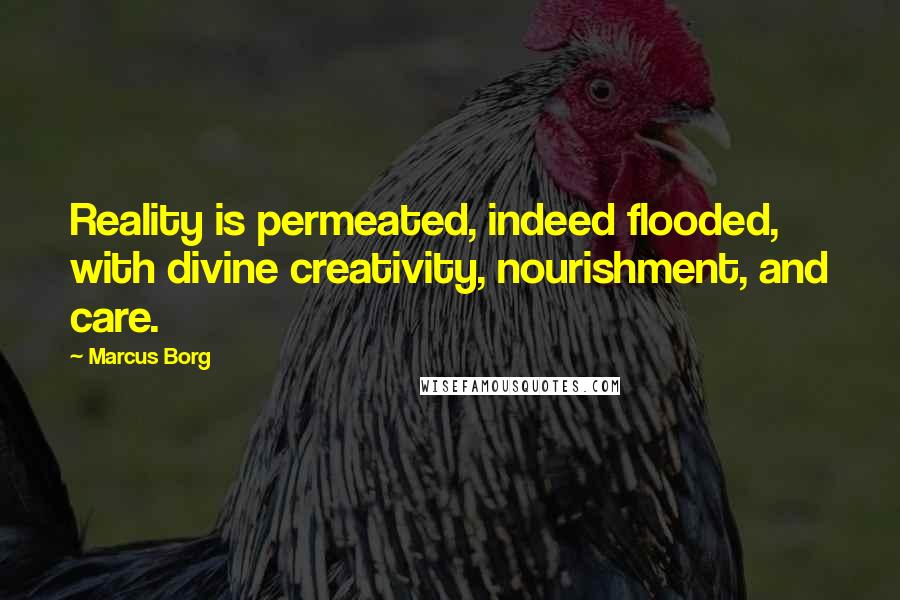 Marcus Borg Quotes: Reality is permeated, indeed flooded, with divine creativity, nourishment, and care.