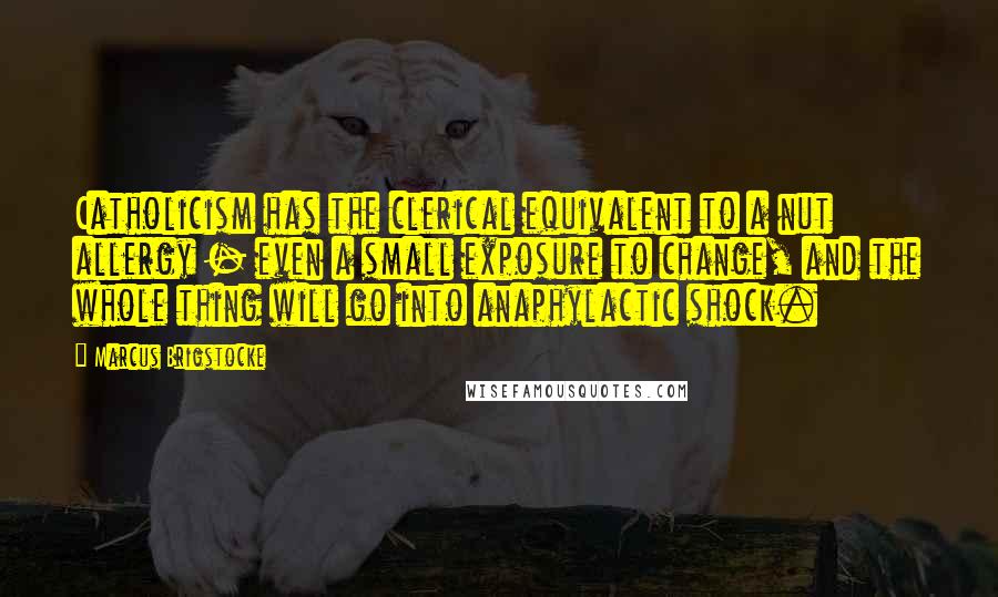 Marcus Brigstocke Quotes: Catholicism has the clerical equivalent to a nut allergy - even a small exposure to change, and the whole thing will go into anaphylactic shock.
