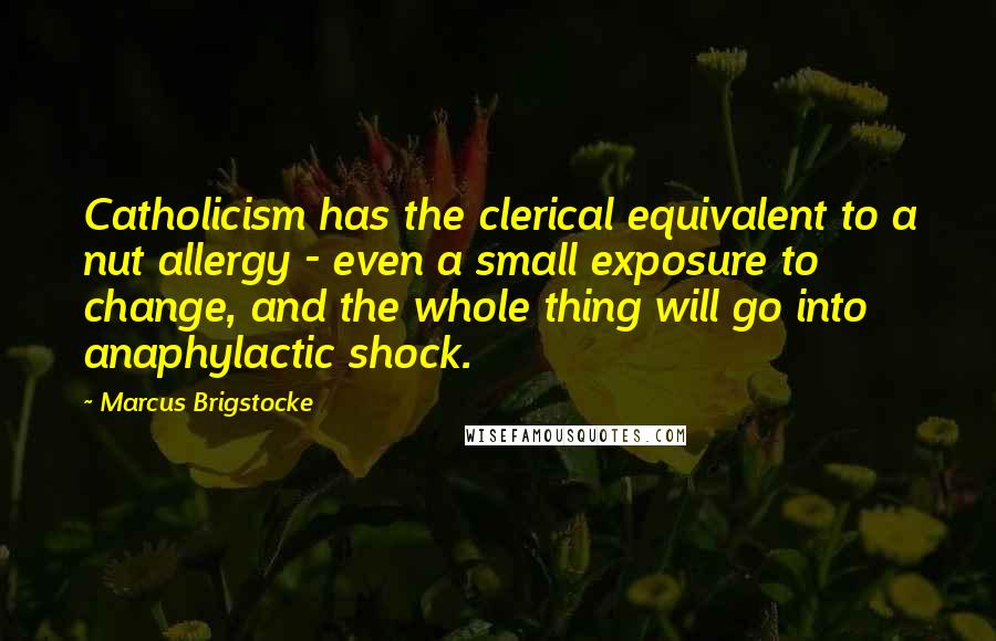 Marcus Brigstocke Quotes: Catholicism has the clerical equivalent to a nut allergy - even a small exposure to change, and the whole thing will go into anaphylactic shock.