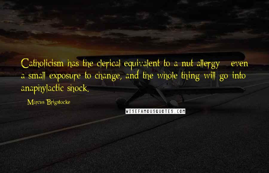 Marcus Brigstocke Quotes: Catholicism has the clerical equivalent to a nut allergy - even a small exposure to change, and the whole thing will go into anaphylactic shock.