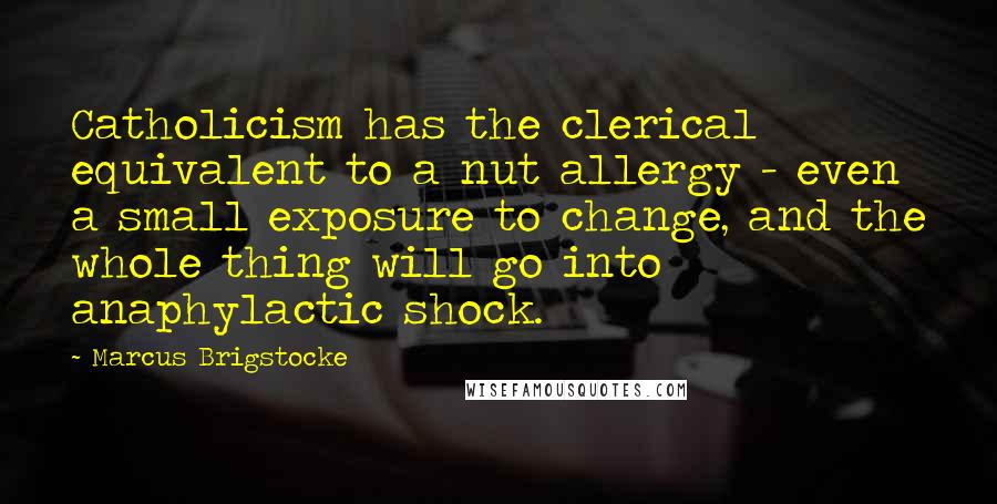 Marcus Brigstocke Quotes: Catholicism has the clerical equivalent to a nut allergy - even a small exposure to change, and the whole thing will go into anaphylactic shock.