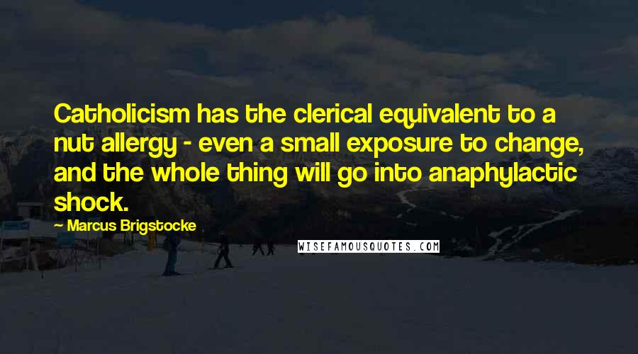 Marcus Brigstocke Quotes: Catholicism has the clerical equivalent to a nut allergy - even a small exposure to change, and the whole thing will go into anaphylactic shock.