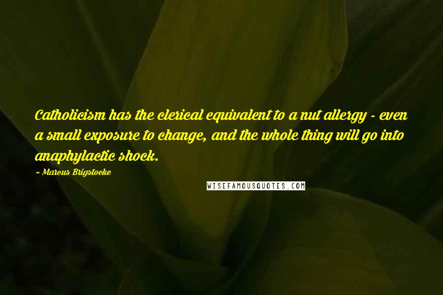 Marcus Brigstocke Quotes: Catholicism has the clerical equivalent to a nut allergy - even a small exposure to change, and the whole thing will go into anaphylactic shock.