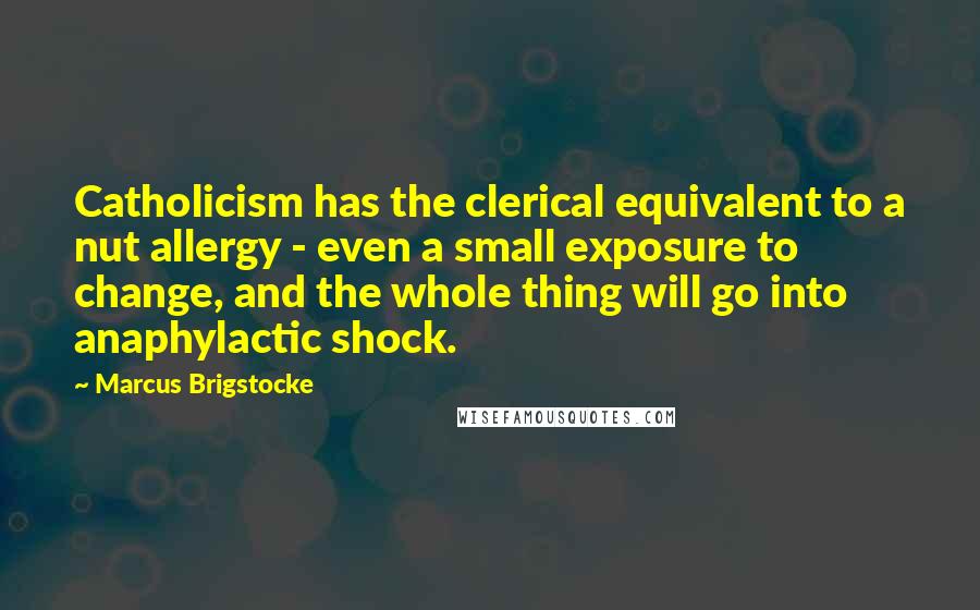 Marcus Brigstocke Quotes: Catholicism has the clerical equivalent to a nut allergy - even a small exposure to change, and the whole thing will go into anaphylactic shock.