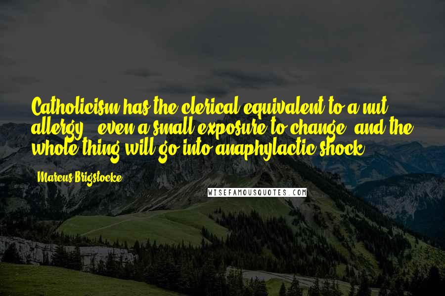 Marcus Brigstocke Quotes: Catholicism has the clerical equivalent to a nut allergy - even a small exposure to change, and the whole thing will go into anaphylactic shock.