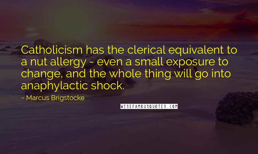 Marcus Brigstocke Quotes: Catholicism has the clerical equivalent to a nut allergy - even a small exposure to change, and the whole thing will go into anaphylactic shock.