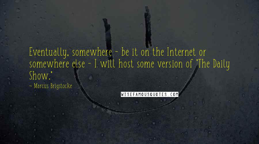 Marcus Brigstocke Quotes: Eventually, somewhere - be it on the Internet or somewhere else - I will host some version of 'The Daily Show.'