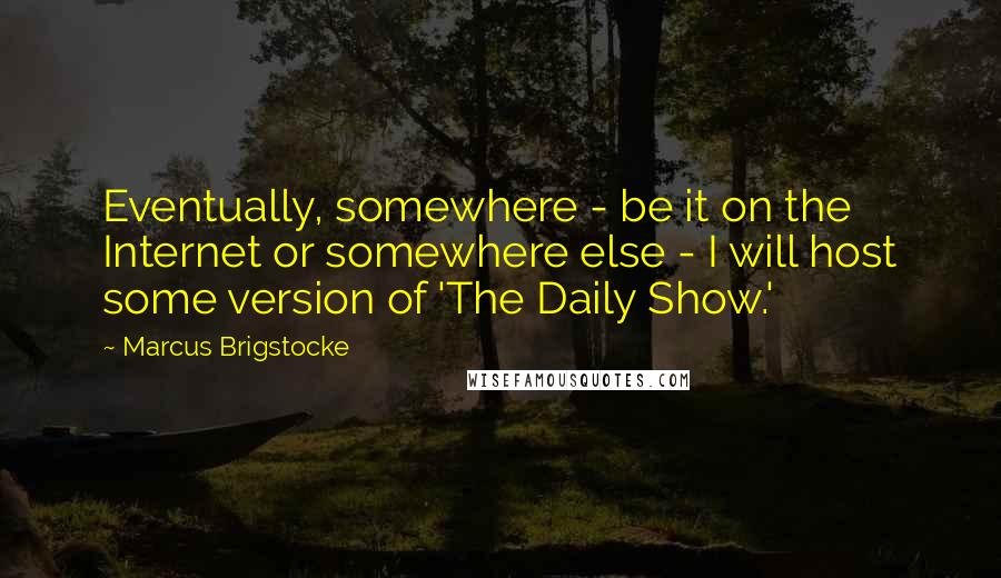 Marcus Brigstocke Quotes: Eventually, somewhere - be it on the Internet or somewhere else - I will host some version of 'The Daily Show.'