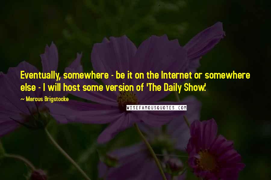 Marcus Brigstocke Quotes: Eventually, somewhere - be it on the Internet or somewhere else - I will host some version of 'The Daily Show.'