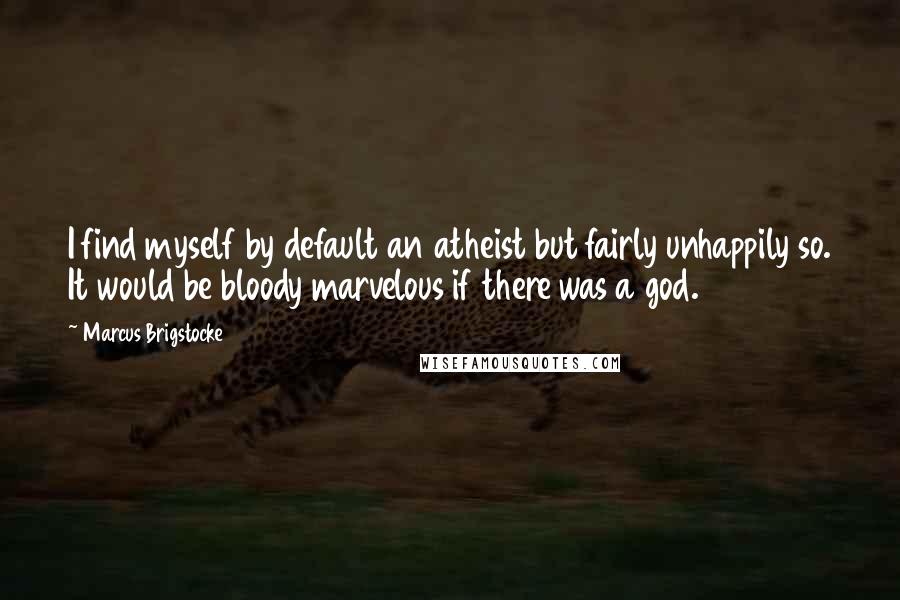 Marcus Brigstocke Quotes: I find myself by default an atheist but fairly unhappily so. It would be bloody marvelous if there was a god.