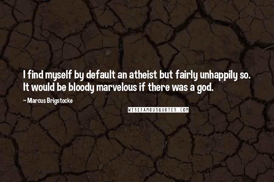Marcus Brigstocke Quotes: I find myself by default an atheist but fairly unhappily so. It would be bloody marvelous if there was a god.