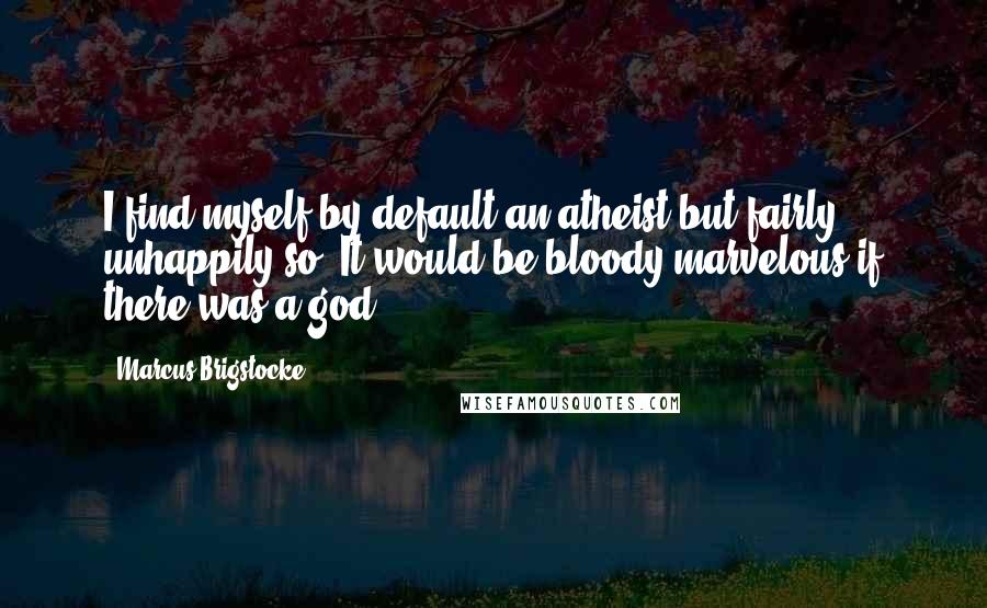 Marcus Brigstocke Quotes: I find myself by default an atheist but fairly unhappily so. It would be bloody marvelous if there was a god.
