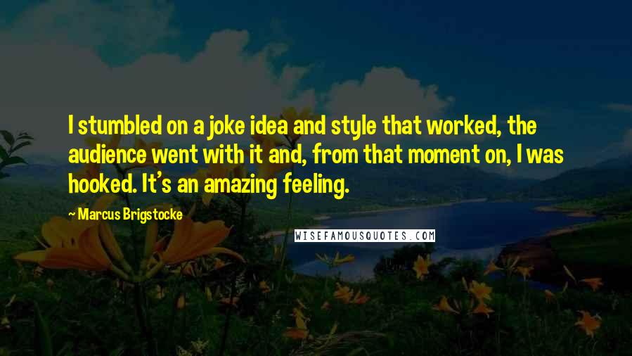 Marcus Brigstocke Quotes: I stumbled on a joke idea and style that worked, the audience went with it and, from that moment on, I was hooked. It's an amazing feeling.