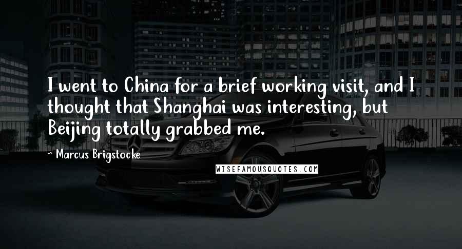 Marcus Brigstocke Quotes: I went to China for a brief working visit, and I thought that Shanghai was interesting, but Beijing totally grabbed me.