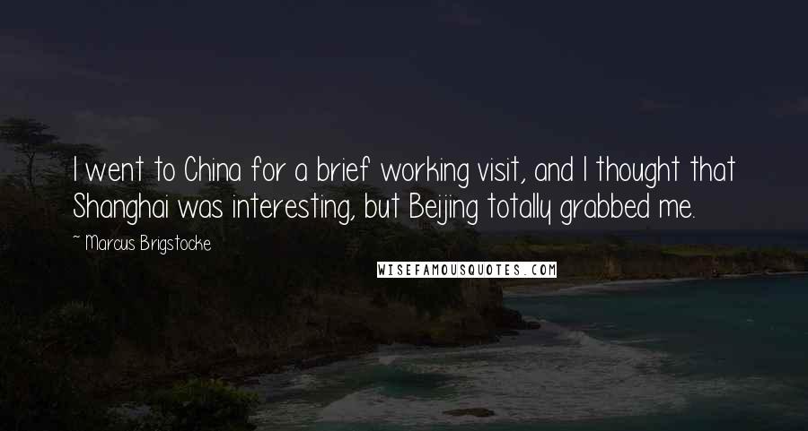 Marcus Brigstocke Quotes: I went to China for a brief working visit, and I thought that Shanghai was interesting, but Beijing totally grabbed me.