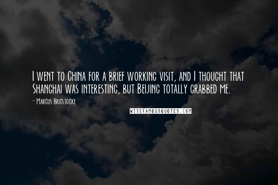 Marcus Brigstocke Quotes: I went to China for a brief working visit, and I thought that Shanghai was interesting, but Beijing totally grabbed me.