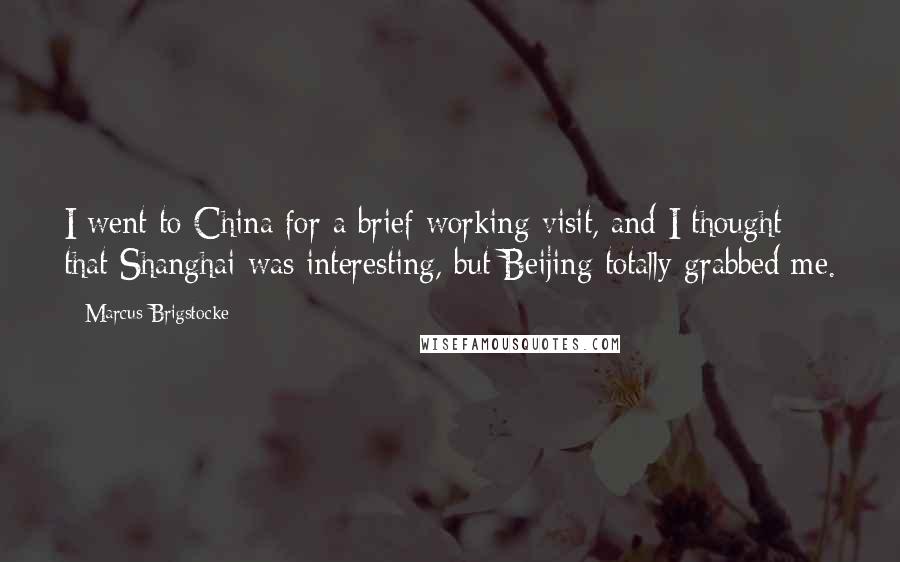 Marcus Brigstocke Quotes: I went to China for a brief working visit, and I thought that Shanghai was interesting, but Beijing totally grabbed me.