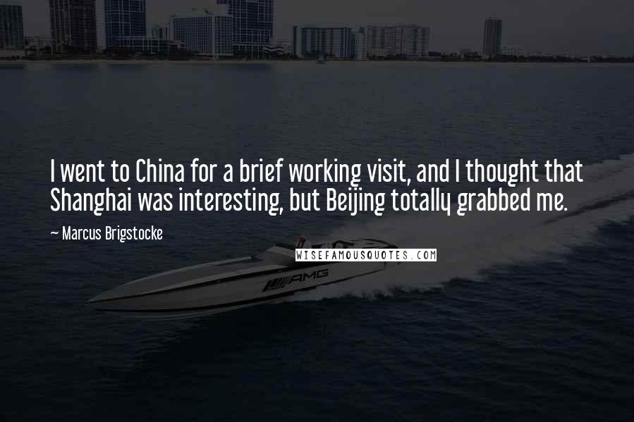 Marcus Brigstocke Quotes: I went to China for a brief working visit, and I thought that Shanghai was interesting, but Beijing totally grabbed me.