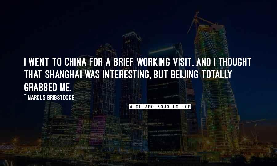 Marcus Brigstocke Quotes: I went to China for a brief working visit, and I thought that Shanghai was interesting, but Beijing totally grabbed me.