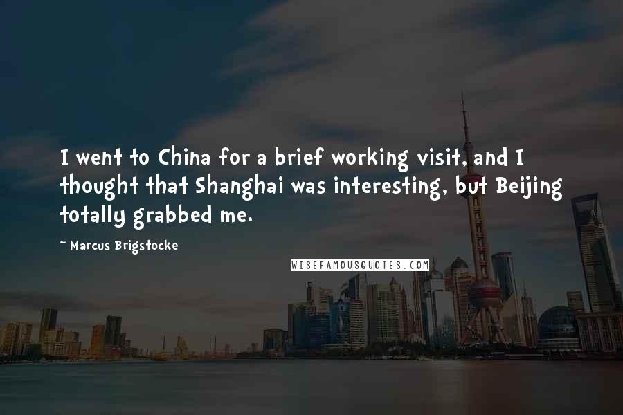 Marcus Brigstocke Quotes: I went to China for a brief working visit, and I thought that Shanghai was interesting, but Beijing totally grabbed me.