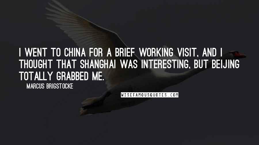 Marcus Brigstocke Quotes: I went to China for a brief working visit, and I thought that Shanghai was interesting, but Beijing totally grabbed me.