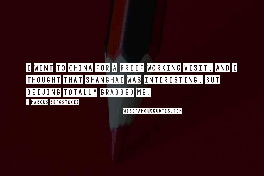 Marcus Brigstocke Quotes: I went to China for a brief working visit, and I thought that Shanghai was interesting, but Beijing totally grabbed me.