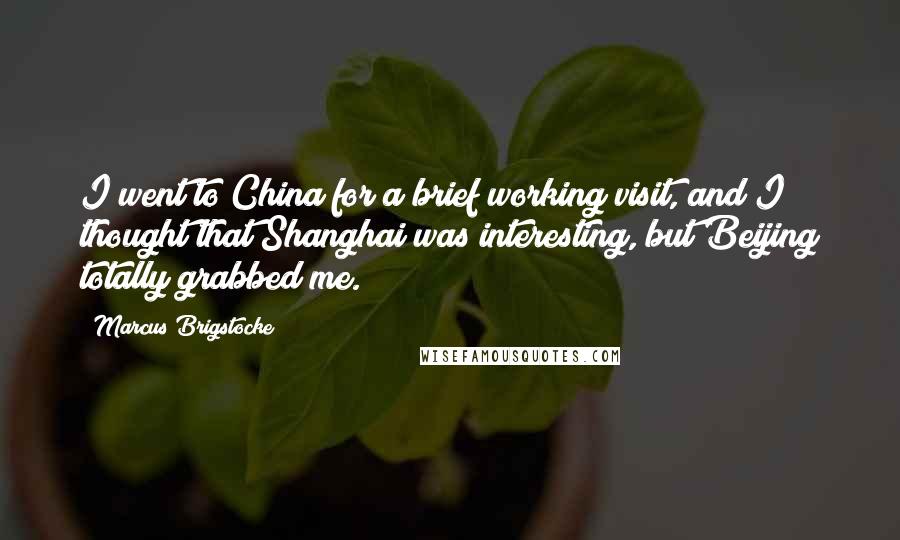 Marcus Brigstocke Quotes: I went to China for a brief working visit, and I thought that Shanghai was interesting, but Beijing totally grabbed me.