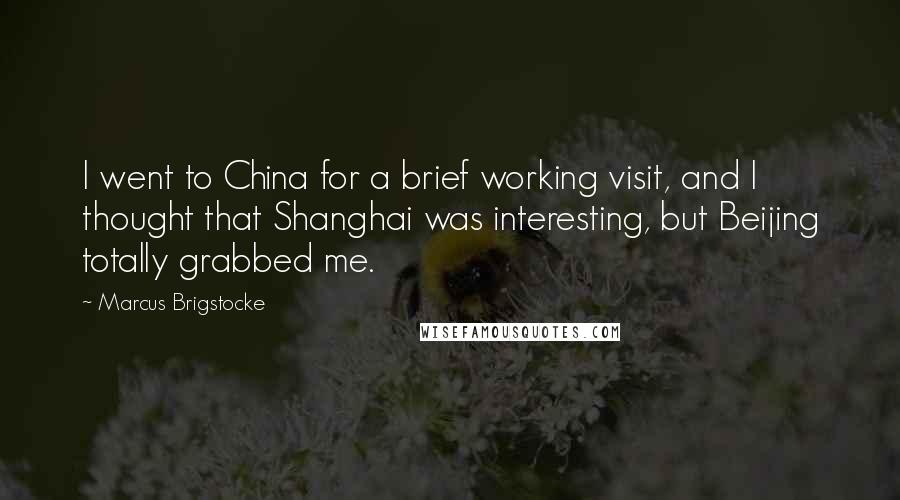 Marcus Brigstocke Quotes: I went to China for a brief working visit, and I thought that Shanghai was interesting, but Beijing totally grabbed me.