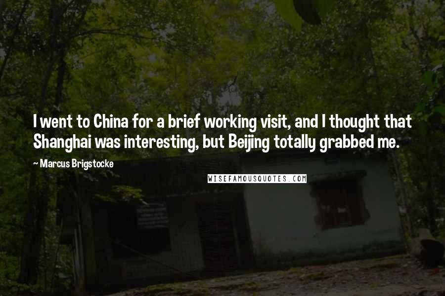 Marcus Brigstocke Quotes: I went to China for a brief working visit, and I thought that Shanghai was interesting, but Beijing totally grabbed me.