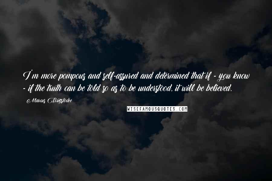 Marcus Brigstocke Quotes: I'm more pompous and self-assured and determined that if - you know - if the truth can be told so as to be understood, it will be believed.
