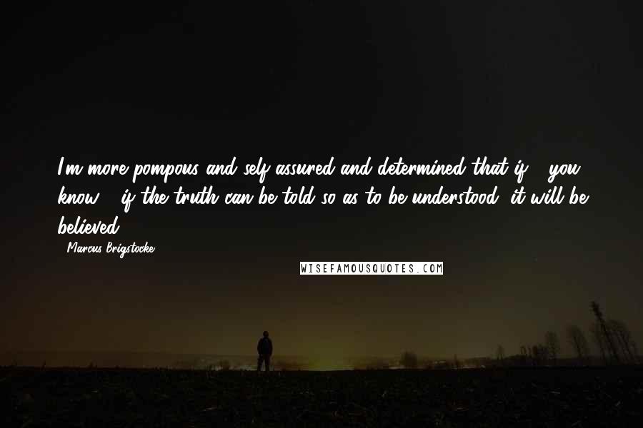 Marcus Brigstocke Quotes: I'm more pompous and self-assured and determined that if - you know - if the truth can be told so as to be understood, it will be believed.