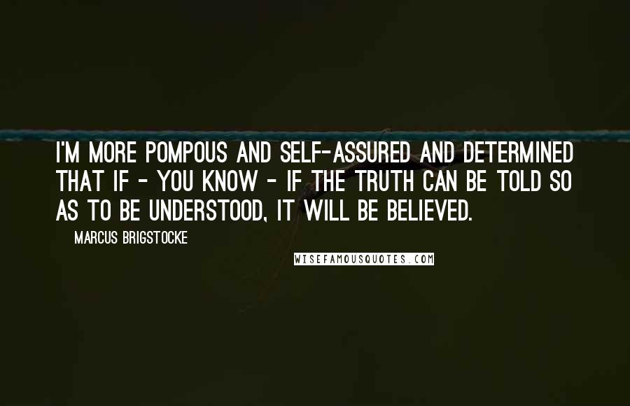 Marcus Brigstocke Quotes: I'm more pompous and self-assured and determined that if - you know - if the truth can be told so as to be understood, it will be believed.