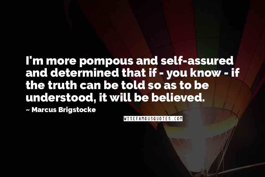 Marcus Brigstocke Quotes: I'm more pompous and self-assured and determined that if - you know - if the truth can be told so as to be understood, it will be believed.
