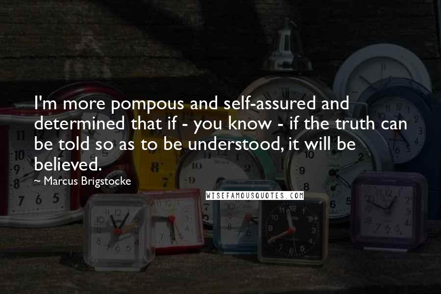 Marcus Brigstocke Quotes: I'm more pompous and self-assured and determined that if - you know - if the truth can be told so as to be understood, it will be believed.