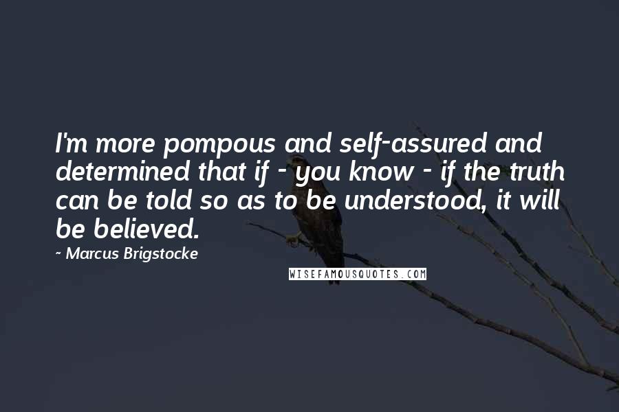 Marcus Brigstocke Quotes: I'm more pompous and self-assured and determined that if - you know - if the truth can be told so as to be understood, it will be believed.