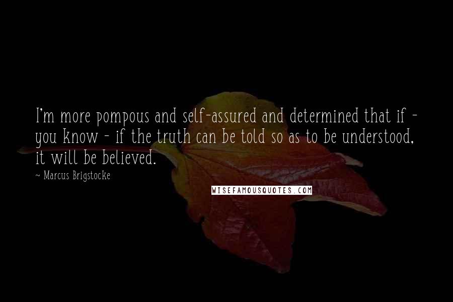 Marcus Brigstocke Quotes: I'm more pompous and self-assured and determined that if - you know - if the truth can be told so as to be understood, it will be believed.