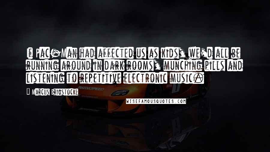 Marcus Brigstocke Quotes: If Pac-Man had affected us as kids, we'd all be running around in dark rooms, munching pills and listening to repetitive electronic music.